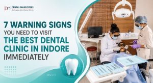 7 Warning Signs You Need to Visit the Best Dental Clinic in Indore Immediately