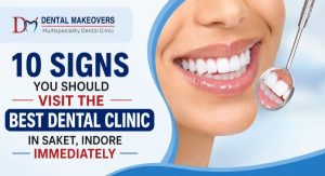 10 Signs You Should Visit the Best Dental Clinic in Saket, Indore Immediately