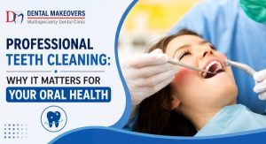 Professional Teeth Cleaning: Why It Matters for Your Oral Health