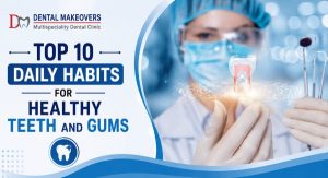 Top 10 Daily Habits for Healthy Teeth and Gums